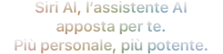 Siri Al, l’assistente AI apposta per te. Più personale, più potente.